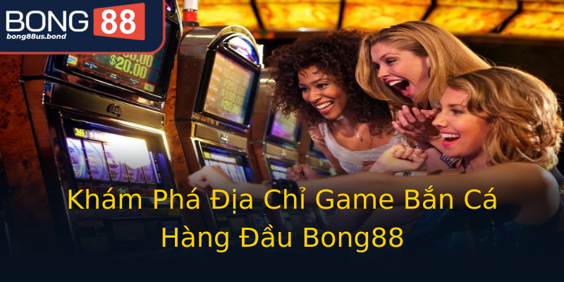 Khám Phá Địa Chỉ Game Bắn Cá Hàng Đầu Bong88 Khám Phá Địa Chỉ Game Bắn Cá Hàng Đầu Bong88