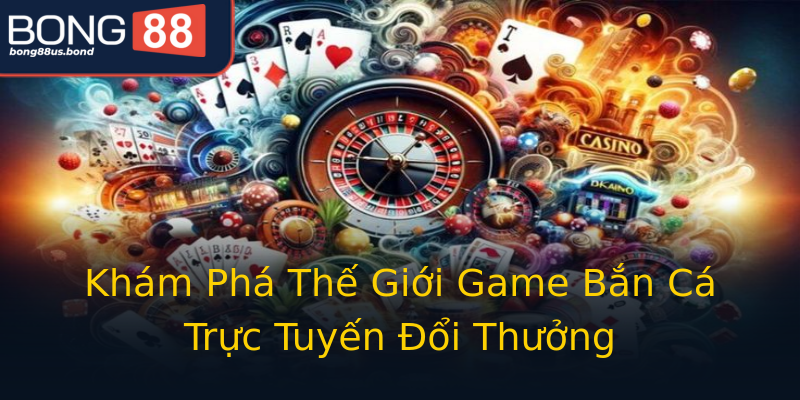 Khám Phá Thế Giới Game Bắn Cá Trực Tuyến Đổi Thưởng Khám Phá Thế Giới Game Bắn Cá Trực Tuyến Đổi Thưởng